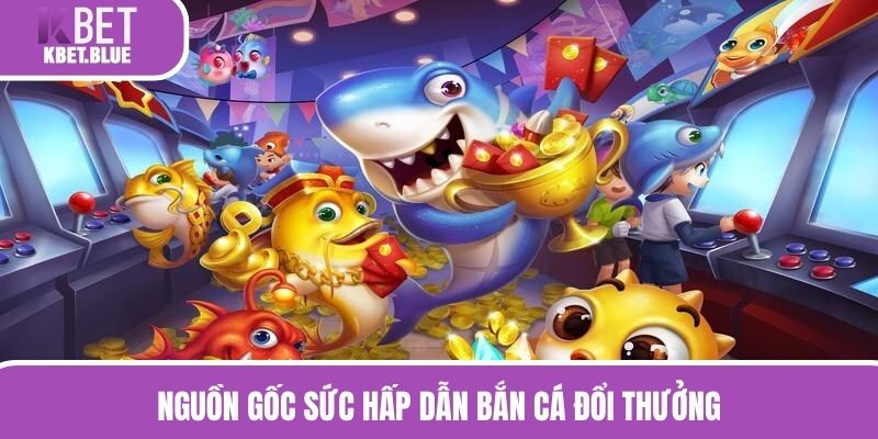 Nguồn gốc sức hấp dẫn bắn cá đổi thưởng
